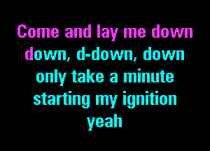 Come and lay me down
down, d-down, down
only take a minute
starting my ignition
yeah