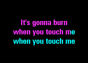 It's gonna burn

when you touch me
when you touch me