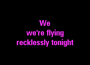 We

we're flying
recklessly tonight