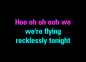 Hoo oh oh ooh we

we're flying
recklessly tonight
