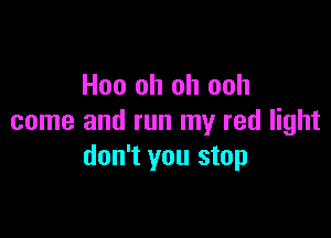 Hoo oh oh ooh

come and run my red light
don't you stop