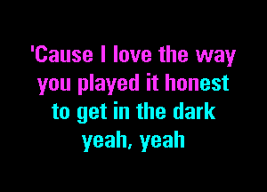 'Cause I love the way
you played it honest

to get in the dark
yeah,yeah