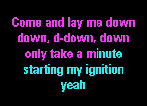 Come and lay me down
down, d-down, down
only take a minute
starting my ignition
yeah