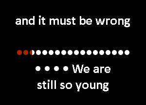 and it must be wrong

OOOOOOOOOOOOOOOOOO

0 0 0 0 We are
still so young