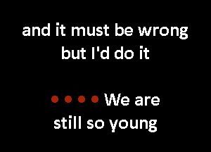 and it must be wrong
but I'd do it

0 0 0 0 We are
still so young