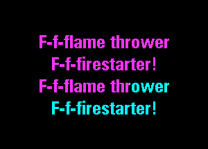 F-f-flame thrower
F-f-firestarter!

F-f-flame thrower
F-f-firestarter!