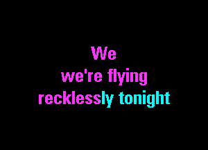 We

we're flying
recklessly tonight