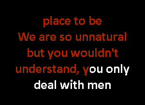 place to be
We are so unnatural

but you wouldn't
understand, you only
deal with men