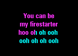 You can be
my firestarter

hoo oh oh ooh
ooh oh oh ooh