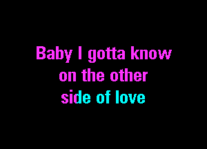 Baby I gotta know

on the other
side of love