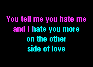 You tell me you hate me
and I hate you more

on the other
side of love