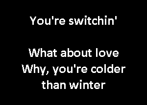 You're switchin'

What about love
Why, you're colder
than winter