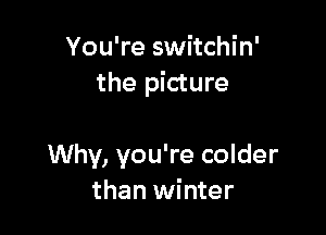 You're switchin'
the picture

Why, you're colder
than winter