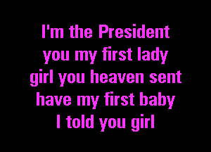 I'm the President
you my first lady

girl you heaven sent
have my first baby
I told you girl