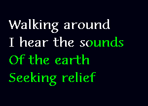 Walking around
I hear the sounds

Of the earth
Seeking relief