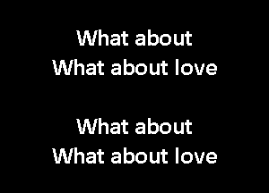 What about
What about love

What about
What about love