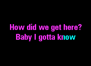 How did we get here?

Baby I gotta know