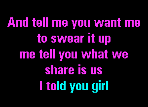 And tell me you want me
to swear it up

me tell you what we
share is us
I told you girl