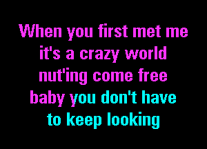 When you first met me
it's a crazy world
nut'ing come free

baby you don't have

to keep looking I