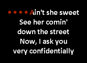 o o o 0 Ain't she sweet
See her comin'

down the street
Now, I ask you
very confidentially