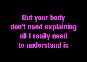 But your body
don't need explaining

all I really need
to understand is