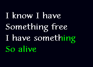 I know I have
Something free

I have something
So alive