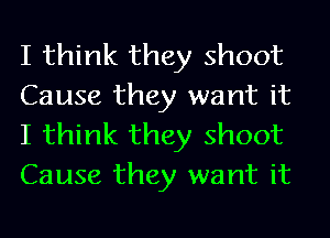 I think they shoot
Cause they want it
I think they shoot
Cause they want it