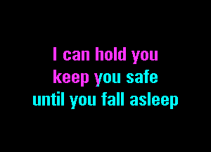 I can hold you

keep you safe
until you fall asleep