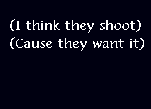 (I think they shoot)
(Cause they want it)