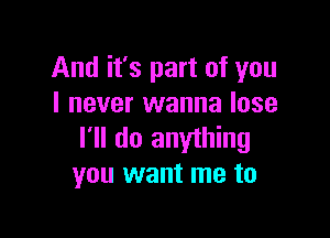 And it's part of you
I never wanna lose

I'll do anything
you want me to