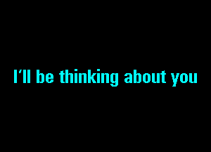 I'll be thinking about you