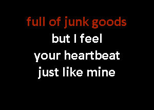full of junk goods
but I feel

your heartbeat
just like mine