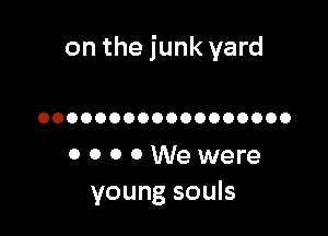 on the junk yard

OOOOOOOOOOOOOOOOOO

0 0 0 0 We were
young souls
