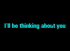 I'll be thinking about you