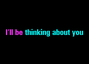 I'll be thinking about you