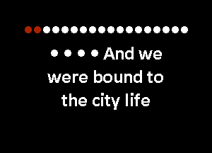 OOOOOOOOOOOOOOOOOO

OOOOAndwe

were bound to
the city life