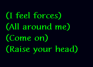 (I feel forces)
(All around me)

(Come on)
(Raise your head)