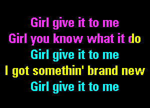 Girl give it to me

Girl you know what it do
Girl give it to me

I got somethin' brand new
Girl give it to me