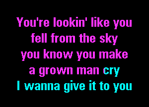 You're lookin' like you
fell from the sky
you know you make
a grown man cry

I wanna give it to you I