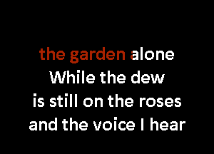 the garden alone

While the dew
is still on the roses
and the voice I hear