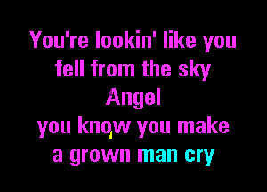 You're lookin' like you
fell from the sky

Angel
you knqw you make
a grown man cry