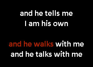 and he tells me
lam his own

and he walks with me
and he talks with me