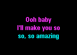 00h baby

I'll make you so
so, so amazing