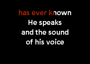 has ever known
He speaks

andthesound
of his voice
