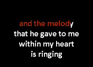 and the melody

that he gave to me
within my heart
is ringing