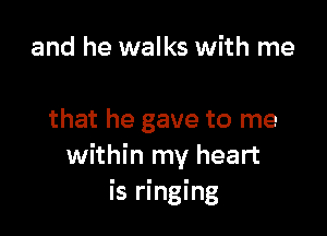 and he walks with me

that he gave to me
within my heart
is ringing