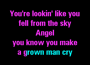 You're lookin' like you
fell from the sky

Angel
you know you make
a grown man cry