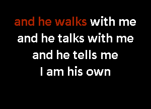 and he walks with me
and he talks with me

and he tells me
I am his own