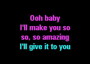 00h baby
I'll make you so

so, so amazing
I'll give it to you