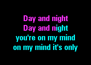 Day and night
Day and night

you're on my mind
on my mind it's onlyr